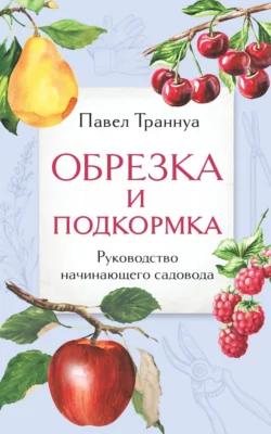 Обрезка и подкормка. Руководство начинающего садовода Павел Траннуа