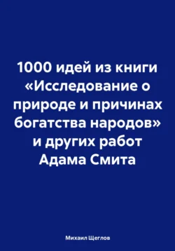 1000 идей из книги «Исследование о природе и причинах богатства народов» и других работ Адама Смита, Михаил Щеглов