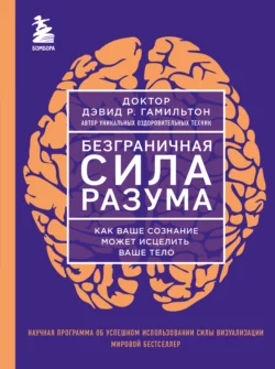 Безграничная сила разума. Как ваше сознание может исцелить ваше тело, Дэвид Гамильтон