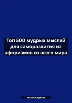 Топ 500 мудрых мыслей для саморазвития из афоризмов со всего мира, Михаил Щеглов