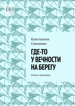 Где-то у вечности на берегу. Стихи и проза, Константин Савинкин