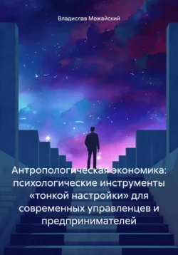 Антропологическая экономика: психологические инструменты «тонкой настройки» для современных управленцев и предпринимателей, Владислав Можайский