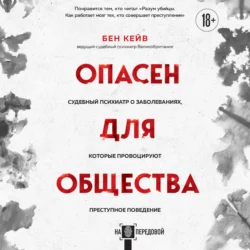 Опасен для общества. Судебный психиатр о заболеваниях, которые провоцируют преступное поведение, Бен Кейв