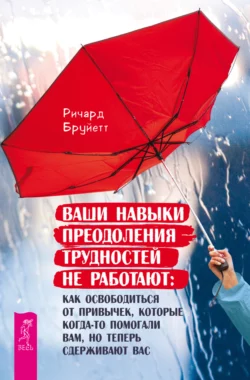 Ваши навыки преодоления трудностей не работают. Как освободиться от привычек, которые когда-то помогали вам, но теперь сдерживают вас, Ричард Бруйетт