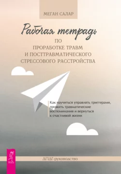 Рабочая тетрадь по проработке травм и посттравматического стрессового расстройства. Как научиться управлять триггерами, прожить травматические воспоминания и вернуться к счастливой жизни. ДПДГ-руководство, Меган Салар