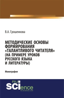 Методические основы формирования талантливого читателя (на примере уроков русского языка и литературы). (Аспирантура, Бакалавриат, Магистратура). Монография., Виктория Грошенкова