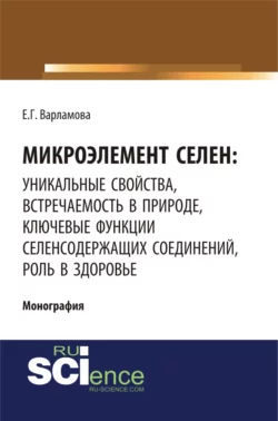 Микроэлемент селен: уникальные свойства, встречаемость в природе, ключевые функции селен-содержащих соединений, роль в здоровье. (Аспирантура, Бакалавриат, Магистратура, Специалитет). Монография., Елена Варламова