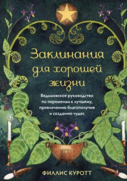 Заклинания для хорошей жизни. Ведьмовское руководство по переменам к лучшему, привлечению благополучия и созданию чудес, Филлис Куротт