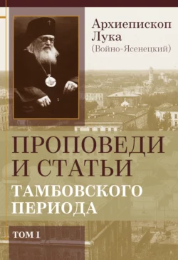 Проповеди и статьи тамбовского периода. Том 1 Архиепископ Лука (Войно-Ясенецкий)