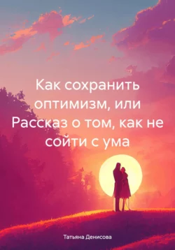 Как сохранить оптимизм, или Рассказ о том, как не сойти с ума, Татьяна Денисова