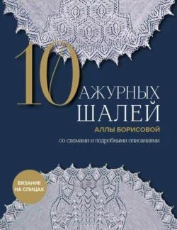 10 ажурных шалей Аллы Борисовой со схемами и подробными описаниями Алла Борисова