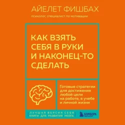 Как взять себя в руки и наконец-то сделать. Готовые стратегии для достижения любой цели на работе, в учебе и личной жизни, Айелет Фишбах