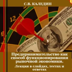 Предпринимательство как способ функционирования рыночной экономики. Лекция в слайдах, тестах и ответах, Сергей Каледин