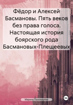 Фёдор и Алексей Басмановы. Пять веков без права голоса. Настоящая история боярского рода Басмановых-Плещеевых, Марина Пономарёва