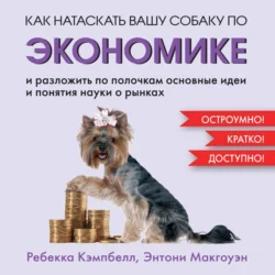 Как натаскать вашу собаку по экономике и разложить по полочкам основные идеи и понятия науки о рынках, Энтони Макгоуэн