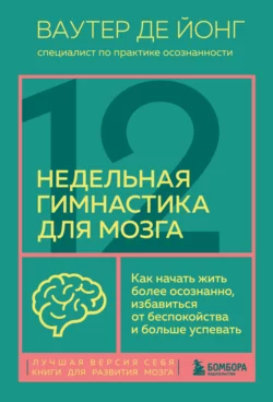 12-недельная гимнастика для мозга. Как начать жить более осознанно, избавиться от беспокойства и больше успевать, Ваутер де Йонг