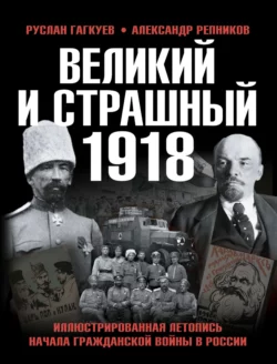 Великий и страшный 1918 год. Иллюстрированная летопись начала Гражданской войны в России Александр Репников и Руслан Гагкуев