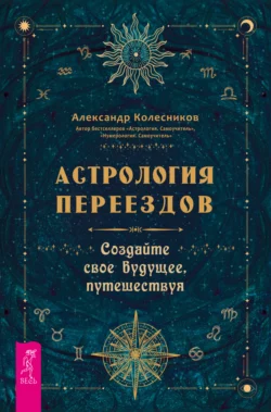 Астрология переездов. Создайте свое будущее, путешествуя, Александр Колесников