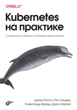 Kubernetes на практике. Создание успешных платформ приложений Джош Россо и Рич Ландер