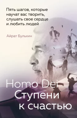 Homo Dei. Ступени к счастью. Пять шагов, которые научат вас творить, слушать свое сердце и любить людей, Айрат Бульхин