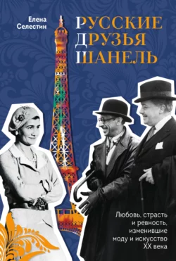 Русские друзья Шанель. Любовь, страсть и ревность, изменившие моду и искусство XX века, Елена Селестин