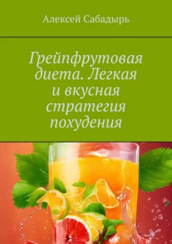 Грейпфрутовая диета. Легкая и вкусная стратегия похудения Алексей Сабадырь