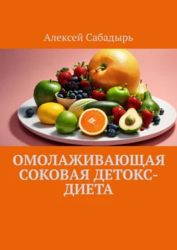 Омолаживающая соковая детокс-диета Алексей Сабадырь