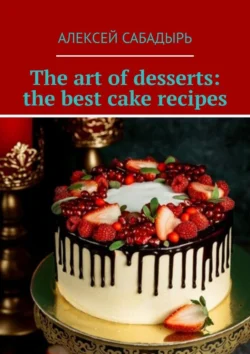 The art of desserts: the best cake recipes, Алексей Сабадырь