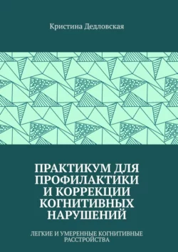 Практикум для профилактики и коррекции когнитивных нарушений. Легкие и умеренные когнитивные расстройства, Дедловская Кристина