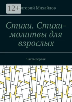 Стихи. Стихи-молитвы для взрослых. Часть первая, Григорий Михайлов