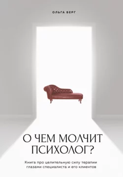 О чем молчит психолог? Книга про целительную силу терапии глазами специалиста и его клиентов, Ольга Берг