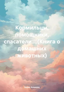 Кормильцы, помощники, спасатели....(Книга о домашних животных), Борис Алмазов