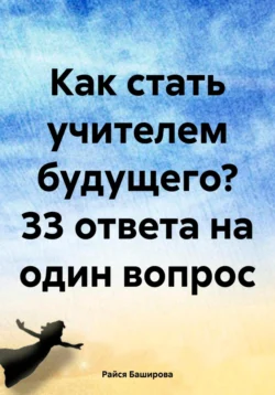 Как стать учителем будущего? 33 ответа на один вопрос, Райся Баширова