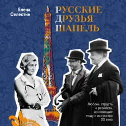 Русские друзья Шанель. Любовь, страсть и ревность, изменившие моду и искусство XX века, Елена Селестин