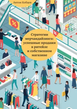 Стратегии мерчандайзинга: успешные продажи в ритейле и собственном магазине, Антон Кобцев