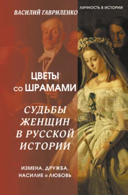 Цветы со шрамами. Судьбы женщин в русской истории. Измена, дружба, насилие и любовь, Василий Гавриленко