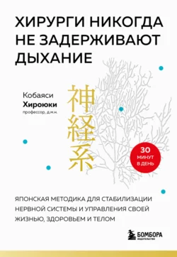 Хирурги никогда не задерживают дыхание. Японская методика для стабилизации нервной системы и управления своей жизнью, здоровьем и телом, Хироюки Кобаяси