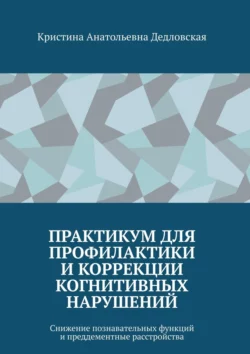 Практикум для профилактики и коррекции когнитивных нарушений. Снижение познавательных функций и преддементные расстройства, Кристина Дедловская