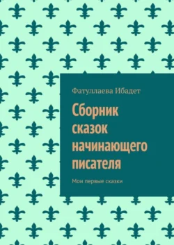 Сборник сказок начинающего писателя. Мои первые сказки, Фатуллаева Ибадет