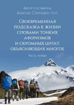 Своевременная подсказка к жизни словами тонких афоризмов и скромных цитат, объясняющих многое. Часть первая, Алексей Лот