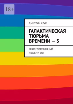 Галактическая тюрьма времени – 3. Смоделированный людьми Бог, Дмитрий Крук