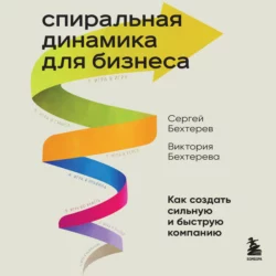 Спиральная динамика для бизнеса. Как создать сильную и быструю компанию, Сергей Бехтерев