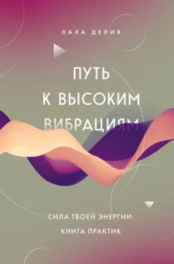 Путь к высоким вибрациям. Сила твоей энергии: книга практик, Лала Делия