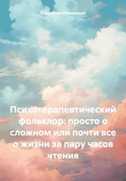 Психотерапевтический фольклор: просто о сложном или почти все о жизни за пару часов чтения, Владислав Можайский