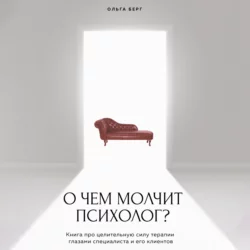 О чем молчит психолог? Книга про целительную силу терапии глазами специалиста и его клиентов, Ольга Берг