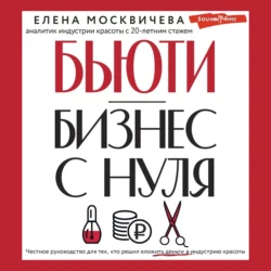 Бьюти-бизнес с нуля. Честное руководство для тех, кто решил вложить деньги в индустрию красоты, Елена Москичева