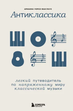 Антиклассика. Легкий путеводитель по напряженному миру классической музыки, Арианна Уорсо-Фан Раух