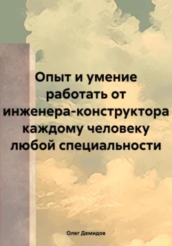 Опыт и умение работать от инженера-конструктора каждому человеку любой специальности, Олег Демидов