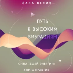 Путь к высоким вибрациям. Сила твоей энергии: книга практик, Лала Делия