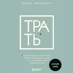 Трать. Народная мудрость, которая гласит: не откладывай никогда на завтра то, что может сделать тебя счастливым сегодня, Билл Перкинс